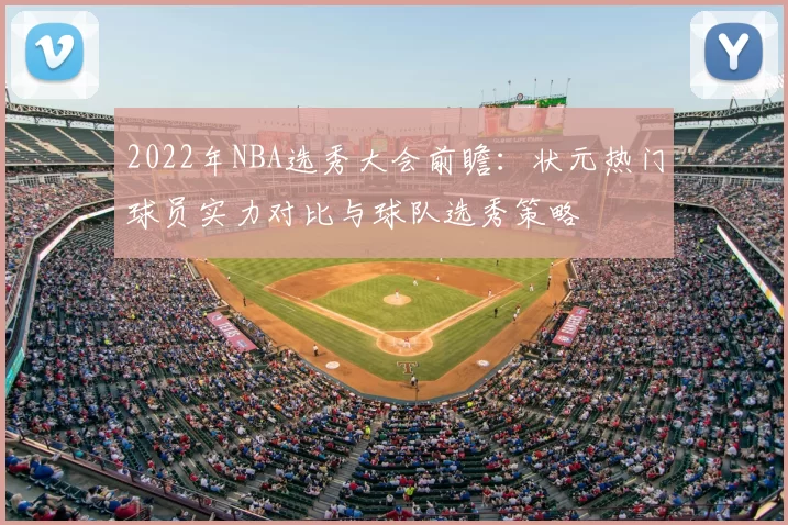 2022年NBA选秀大会前瞻:状元热门球员实力对比与球队选秀策略