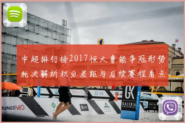 中超排行榜2017恒大鲁能争冠形势轮次解析积分差距与后续赛程看点