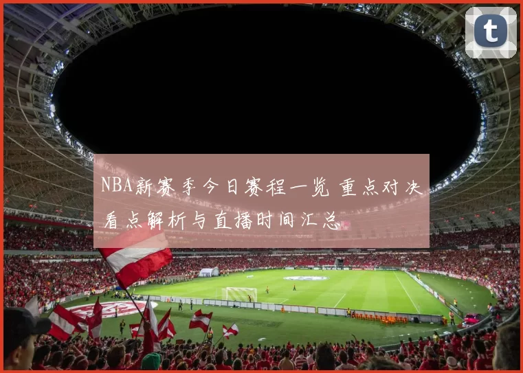 NBA新赛季今日赛程一览 重点对决看点解析与直播时间汇总