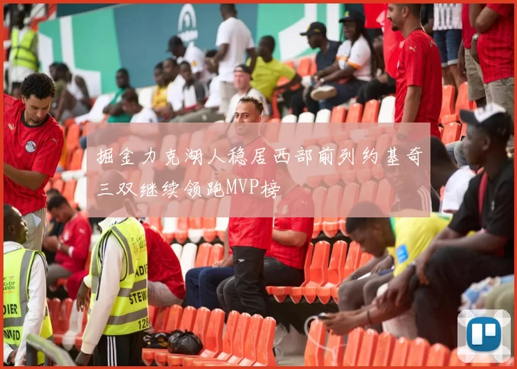 掘金力克湖人稳居西部前列约基奇三双继续领跑MVP榜