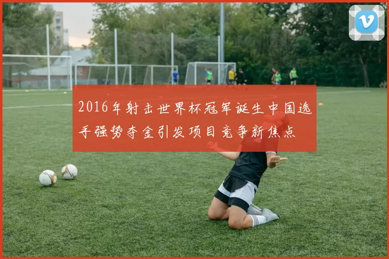 2016年射击世界杯冠军诞生中国选手强势夺金引发项目竞争新焦点