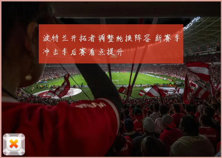 波特兰开拓者调整轮换阵容 新赛季冲击季后赛看点提升