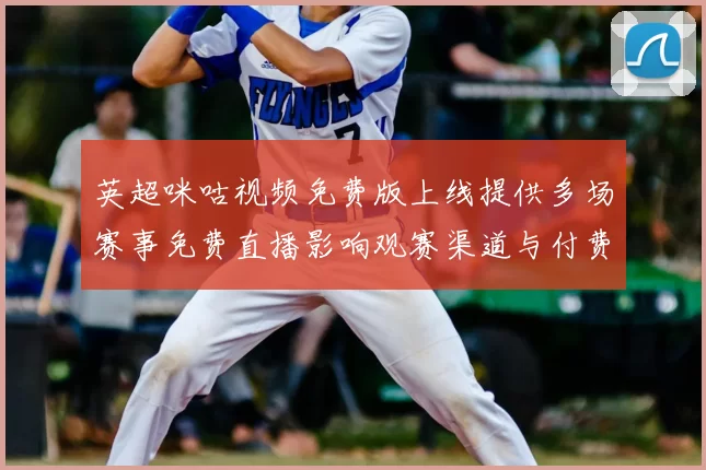 英超咪咕视频免费版上线提供多场赛事免费直播影响观赛渠道与付费