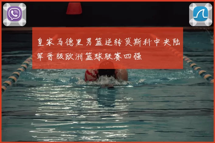 皇家马德里男篮逆转莫斯科中央陆军晋级欧洲篮球联赛四强