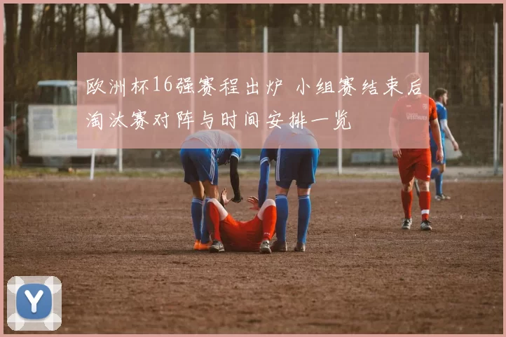 欧洲杯16强赛程出炉 小组赛结束后淘汰赛对阵与时间安排一览