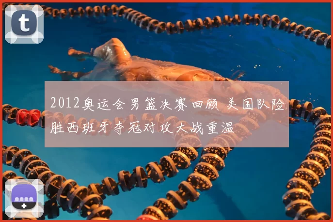 2012奥运会男篮决赛回顾 美国队险胜西班牙夺冠对攻大战重温