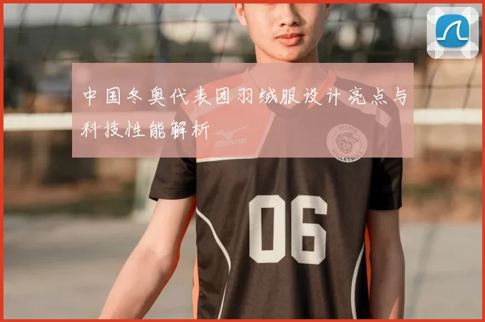 中国冬奥代表团羽绒服设计亮点与科技性能解析