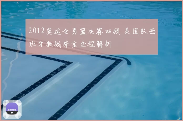 2012奥运会男篮决赛回顾 美国队西班牙激战夺金全程解析