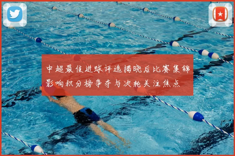 中超最佳进球评选揭晓后比赛集锦影响积分榜争夺与次轮关注焦点