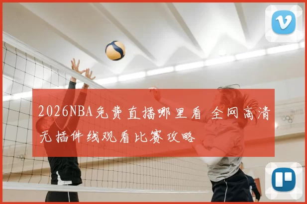 2026NBA免费直播哪里看 全网高清无插件线观看比赛攻略