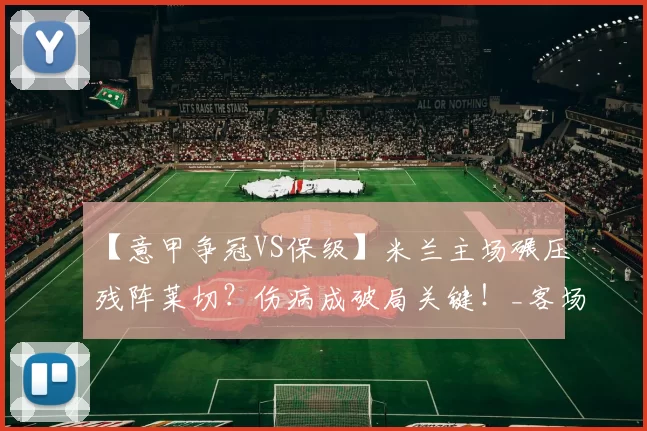 【意甲争冠VS保级】米兰主场碾压残阵莱切？伤病成破局关键！_客场_锋线_进攻