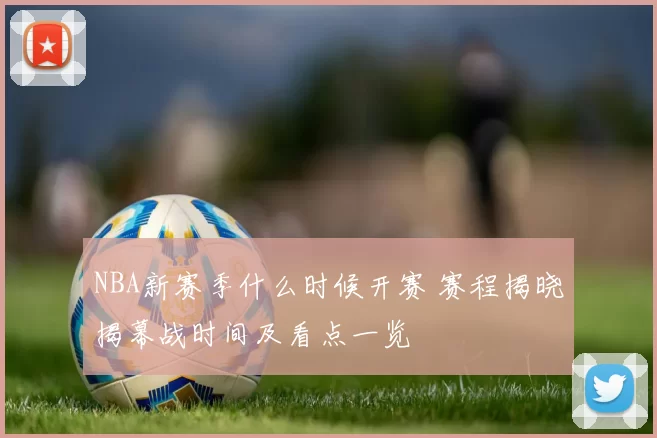 NBA新赛季什么时候开赛 赛程揭晓揭幕战时间及看点一览