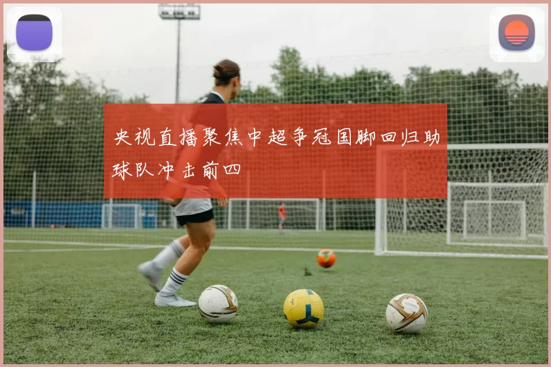 央视直播聚焦中超争冠国脚回归助球队冲击前四