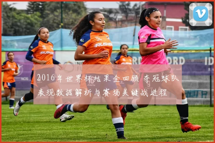 2016年世界杯结果全回顾 夺冠球队表现数据解析与赛场关键战进程