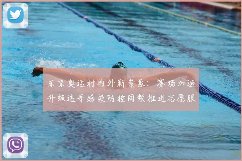 东京奥运村内外新景象：赛场加速升级选手感染防控同频推进志愿服务焕新