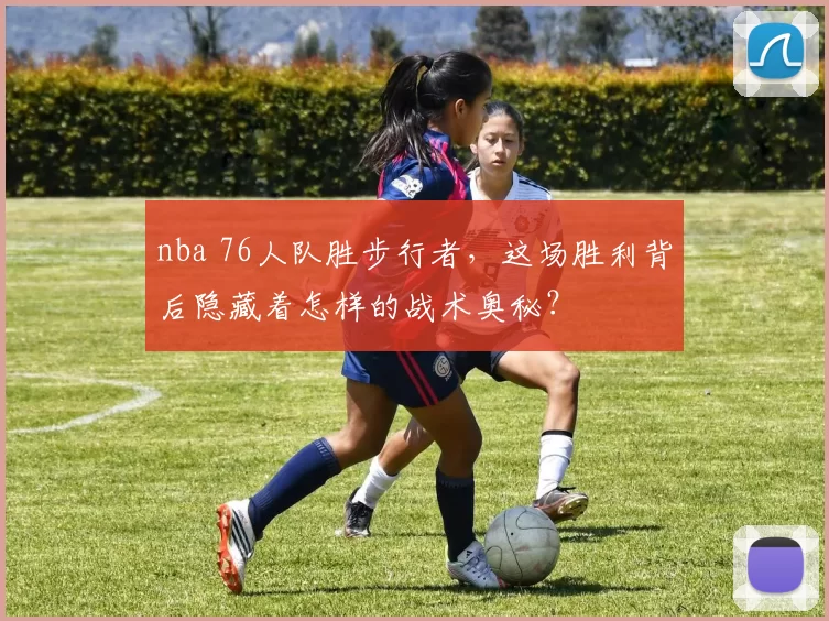 nba 76人队胜步行者，这场胜利背后隐藏着怎样的战术奥秘？