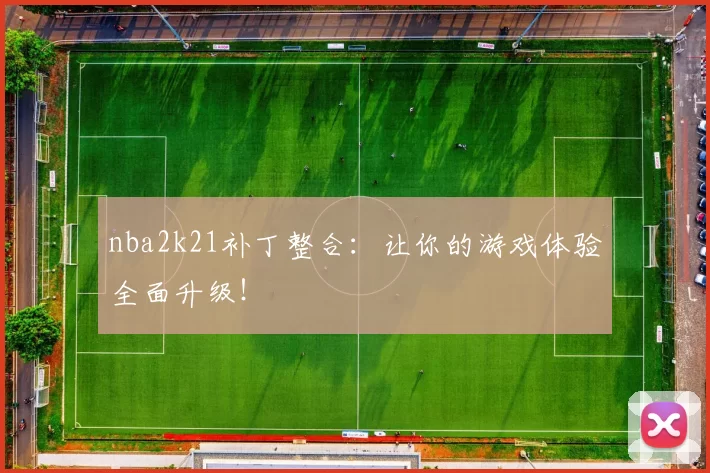 nba2k21补丁整合：让你的游戏体验全面升级！