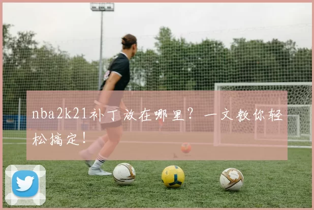 nba2k21补丁放在哪里?一文教你轻松搞定!