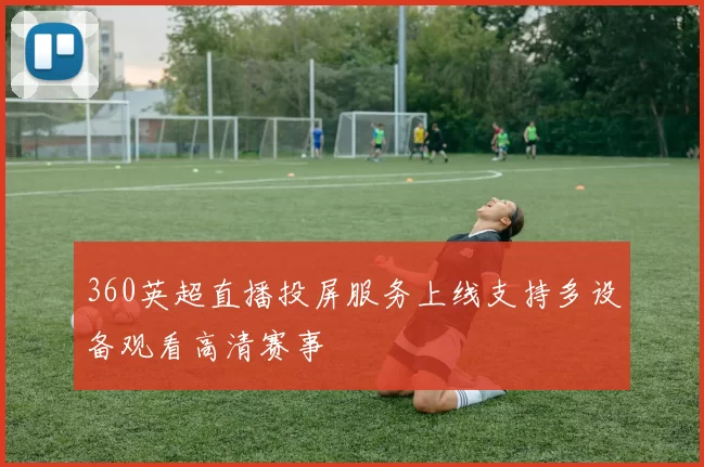 360英超直播投屏服务上线支持多设备观看高清赛事