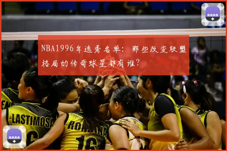 NBA1996年选秀名单：那些改变联盟格局的传奇球星都有谁？
