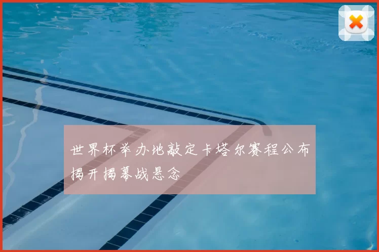 世界杯举办地敲定卡塔尔赛程公布揭开揭幕战悬念