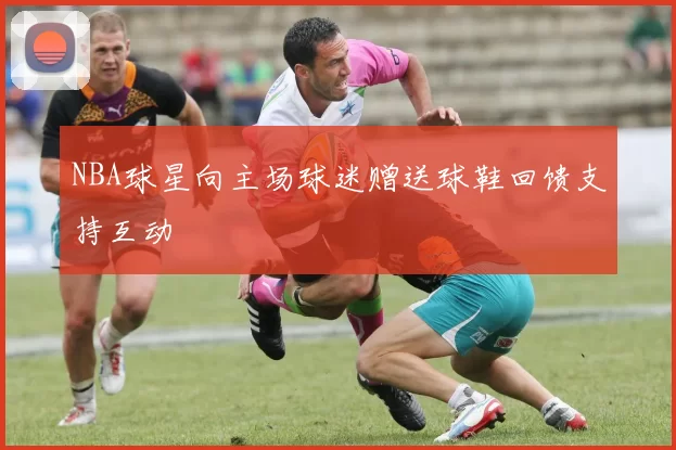 NBA球星向主场球迷赠送球鞋回馈支持互动