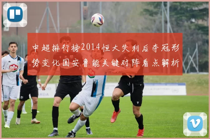 中超排行榜2014恒大失利后夺冠形势变化国安鲁能关键对阵看点解析