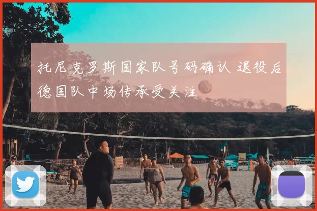 托尼克罗斯国家队号码确认 退役后德国队中场传承受关注