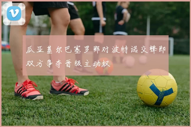 瓜亚基尔巴塞罗那对波特诺交锋即双方争夺晋级主动权