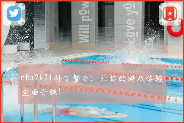 nba2k21补丁整合：让你的游戏体验全面升级！