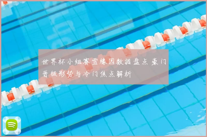 世界杯小组赛雪缘园数据盘点 豪门晋级形势与冷门焦点解析