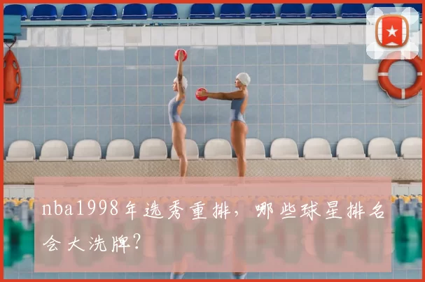 nba1998年选秀重排，哪些球星排名会大洗牌？
