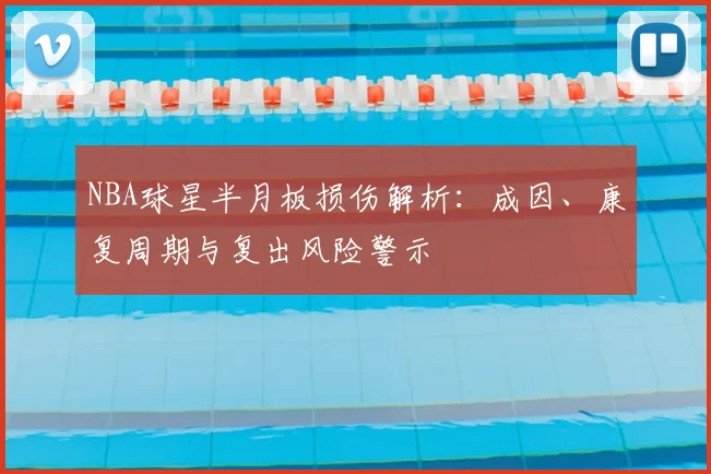 NBA球星半月板损伤解析：成因、康复周期与复出风险警示