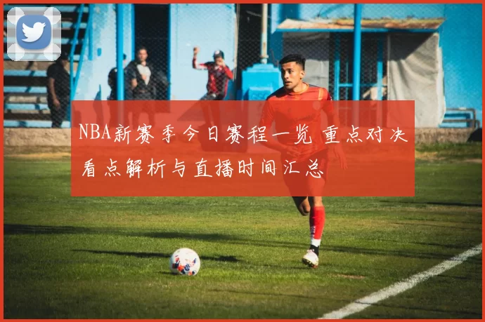 NBA新赛季今日赛程一览 重点对决看点解析与直播时间汇总