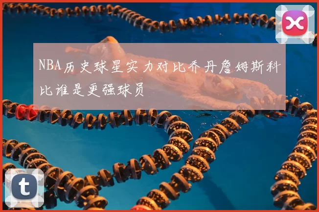 NBA历史球星实力对比乔丹詹姆斯科比谁是更强球员