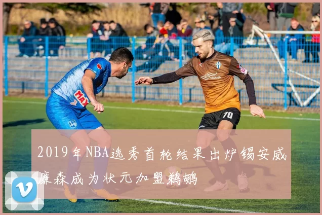 2019年NBA选秀首轮结果出炉锡安威廉森成为状元加盟鹈鹕