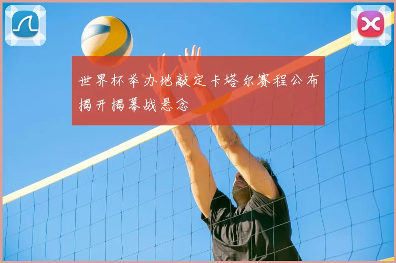 世界杯举办地敲定卡塔尔赛程公布揭开揭幕战悬念