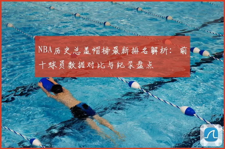 NBA历史总盖帽榜最新排名解析：前十球员数据对比与纪录盘点