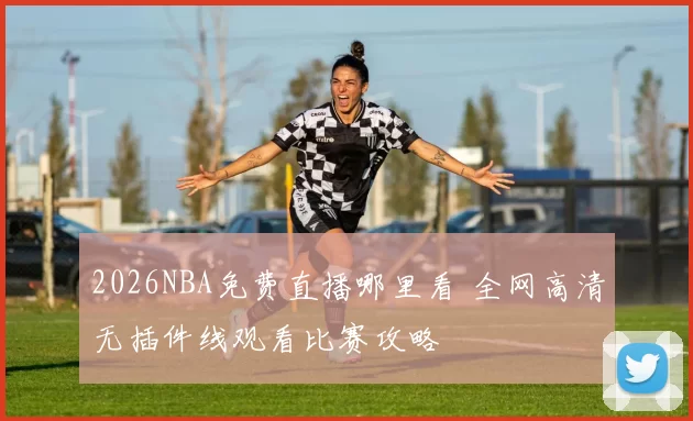 2026NBA免费直播哪里看 全网高清无插件线观看比赛攻略