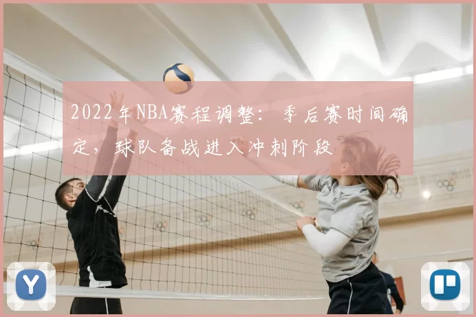 2022年NBA赛程调整：季后赛时间确定，球队备战进入冲刺阶段