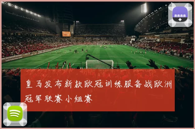 皇马发布新款欧冠训练服备战欧洲冠军联赛小组赛