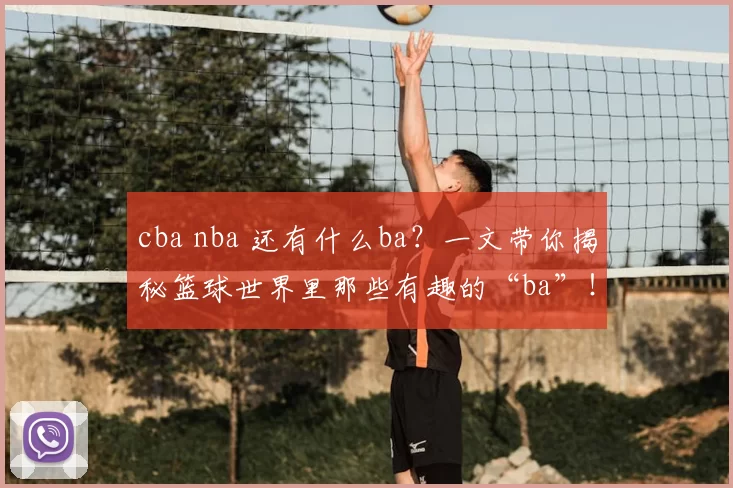 cba nba 还有什么ba？一文带你揭秘篮球世界里那些有趣的“ba”！