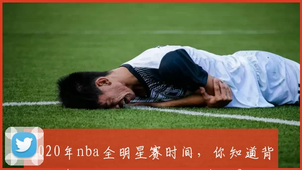 2020年nba全明星赛时间，你知道背后还有这些不为人知的故事吗？