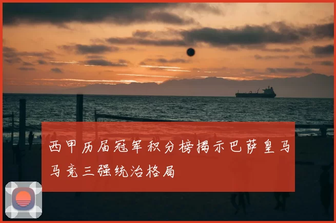 西甲历届冠军积分榜揭示巴萨皇马马竞三强统治格局