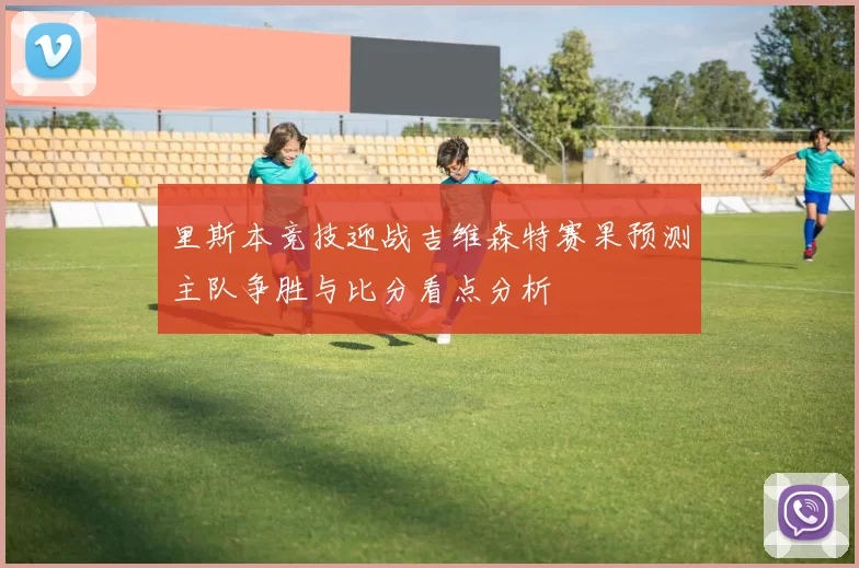 里斯本竞技迎战吉维森特赛果预测主队争胜与比分看点分析