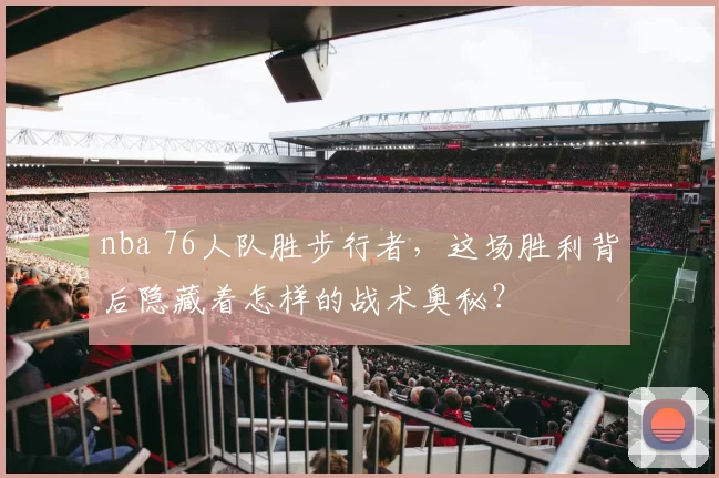 nba 76人队胜步行者,这场胜利背后隐藏着怎样的战术奥秘?
