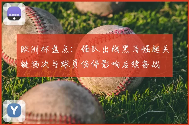 欧洲杯盘点：强队出线黑马崛起关键场次与球员伤停影响后续备战