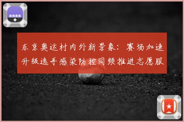 东京奥运村内外新景象：赛场加速升级选手感染防控同频推进志愿服务焕新