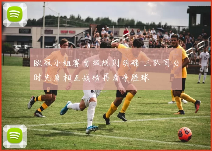 欧冠小组赛晋级规则明确 三队同分时先看相互战绩再看净胜球