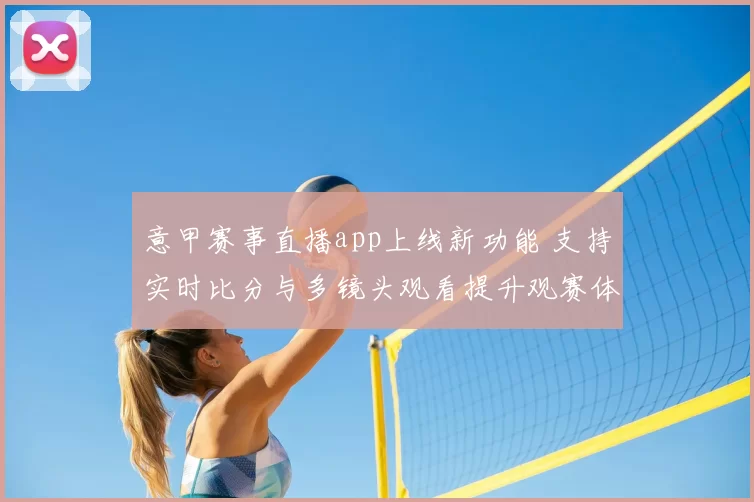 意甲赛事直播app上线新功能 支持实时比分与多镜头观看提升观赛体验